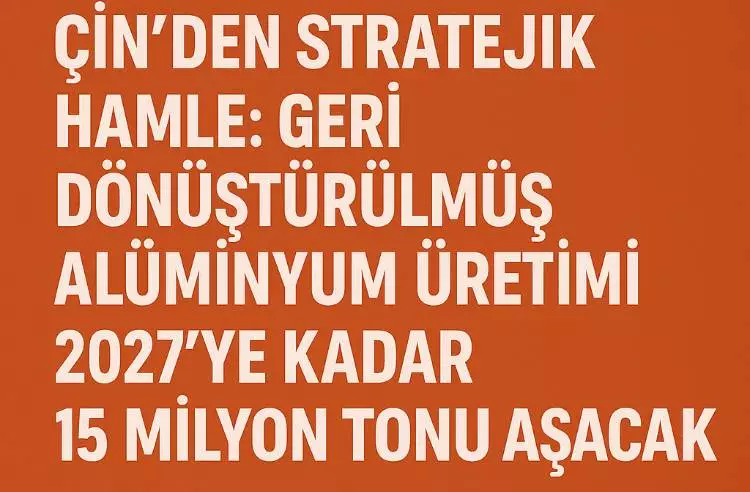 ÇİN’DEN STRATEJİK HAMLE: GERİ DÖNÜŞTÜRÜLMÜŞ ALÜMİNYUM ÜRETİMİ 2027’YE KADAR 15 MİLYON TONU AŞACAK